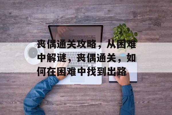 丧偶通关攻略,从困难中解谜,丧偶通关,如何在困难中找到出路 丧偶通关攻略,从困难中解谜,丧偶通关,如何在困难中找到出路