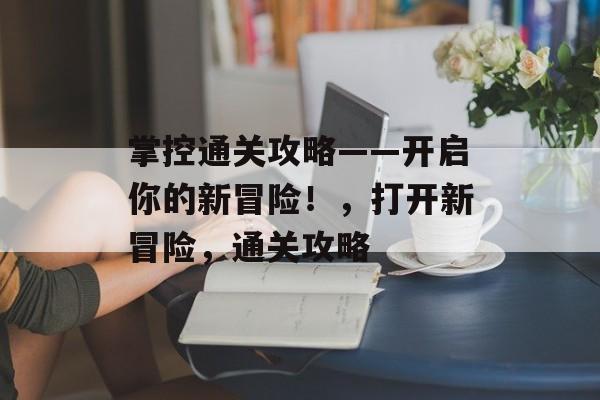掌控通关攻略——开启你的新冒险！，打开新冒险，通关攻略