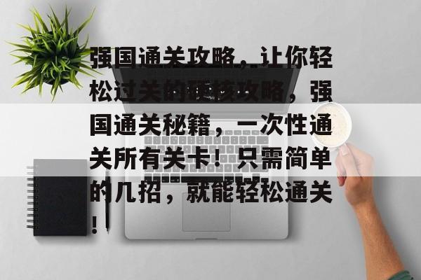 强国通关攻略,让你轻松过关的硬核攻略,强国通关秘籍,一次性通关所有关卡!只需简单的几招,就能轻松通关! 强国通关攻略,让你轻松过关的硬核攻略,强国通关秘籍,一次性通关所有关卡!只需简单的几招,就能轻松通关!