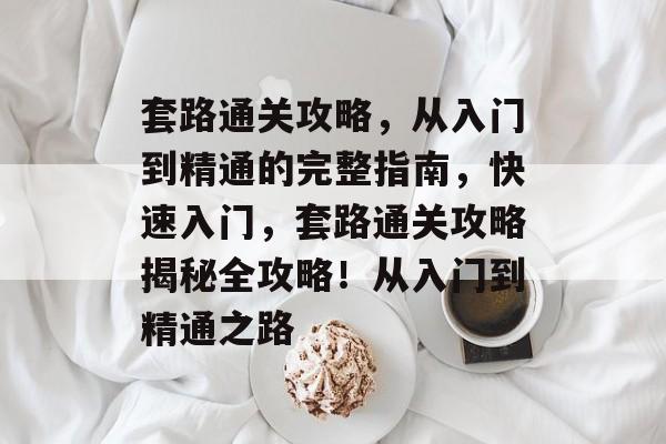 套路通关攻略,从入门到精通的完整指南,快速入门,套路通关攻略揭秘全攻略!从入门到精通之路 套路通关攻略,从入门到精通的完整指南,快速入门,套路通关攻略揭秘全攻略!从入门到精通之路