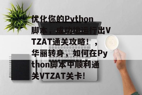 优化你的Python脚本，成功地运行出VTZAT通关攻略！，华丽转身，如何在Python脚本中顺利通关VTZAT关卡!