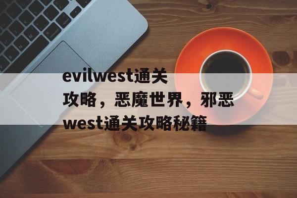 evilwest通关攻略,恶魔世界,邪恶west通关攻略秘籍 evilwest通关攻略,恶魔世界,邪恶west通关攻略秘籍