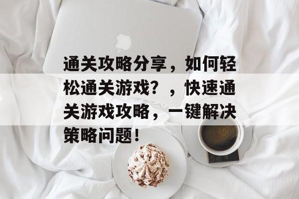 通关攻略分享，如何轻松通关游戏？，快速通关游戏攻略，一键解决策略问题！
