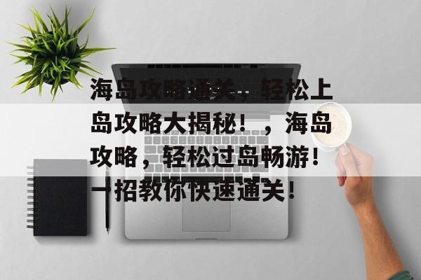 海岛攻略通关，轻松上岛攻略大揭秘！，海岛攻略，轻松过岛畅游！一招教你快速通关！