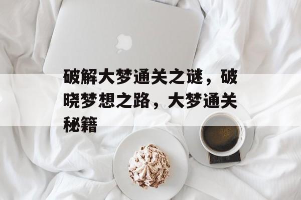 破解大梦通关之谜,破晓梦想之路,大梦通关秘籍 破解大梦通关之谜,破晓梦想之路,大梦通关秘籍
