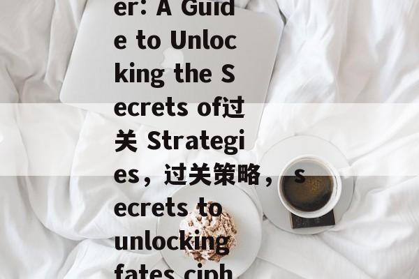 Fates Cipher: A Guide to Unlocking the Secrets of过关 Strategies，过关策略， secrets to unlocking fates cipher with命运