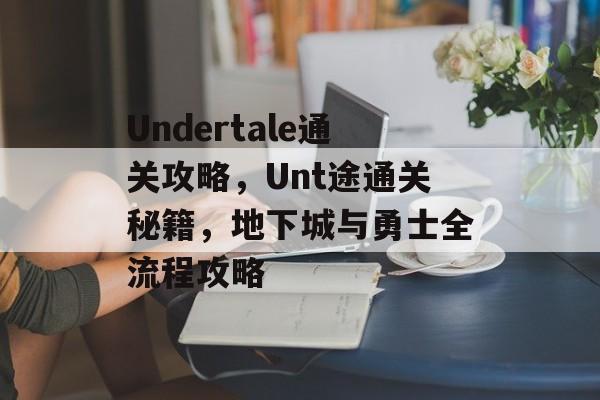 Undertale通关攻略,Unt途通关秘籍,地下城与勇士全流程攻略 Undertale通关攻略,Unt途通关秘籍,地下城与勇士全流程攻略