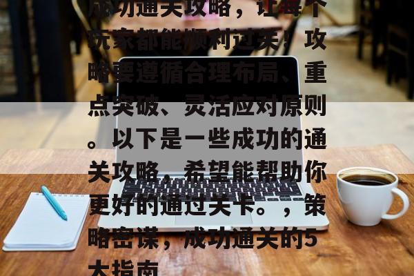 成功通关攻略，让每个玩家都能顺利过关！攻略要遵循合理布局、重点突破、灵活应对原则。以下是一些成功的通关攻略，希望能帮助你更好的通过关卡。，策略密谋，成功通关的5大指南