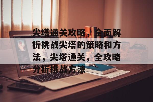 尖塔通关攻略，全面解析挑战尖塔的策略和方法，尖塔通关，全攻略分析挑战方法