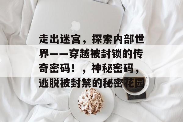 走出迷宫,探索内部世界——穿越被封锁的传奇密码!,神秘密码,逃脱被封禁的秘密花园 走出迷宫,探索内部世界——穿越被封锁的传奇密码!,神秘密码,逃脱被封禁的秘密花园