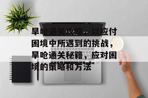 旱呛通关攻略，以应付困境中所遇到的挑战，旱呛通关秘籍，应对困境的策略和方法
