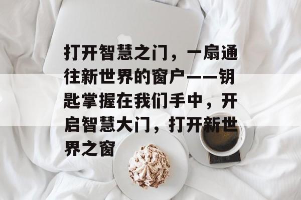 打开智慧之门，一扇通往新世界的窗户——钥匙掌握在我们手中，开启智慧大门，打开新世界之窗