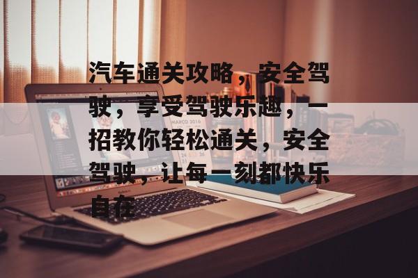 汽车通关攻略，安全驾驶，享受驾驶乐趣，一招教你轻松通关，安全驾驶，让每一刻都快乐自在