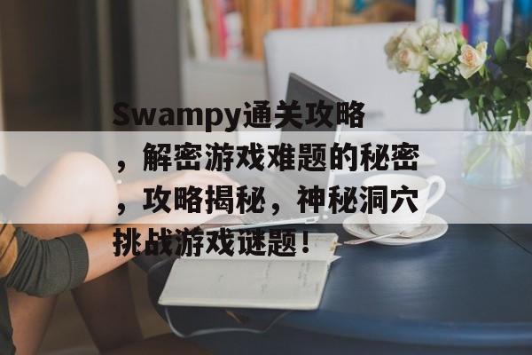 Swampy通关攻略，解密游戏难题的秘密，攻略揭秘，神秘洞穴挑战游戏谜题！