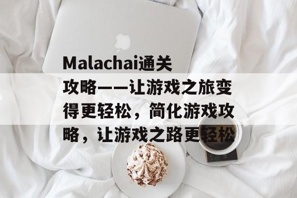 Malachai通关攻略——让游戏之旅变得更轻松,简化游戏攻略,让游戏之路更轻松 Malachai通关攻略——让游戏之旅变得更轻松,简化游戏攻略,让游戏之路更轻松