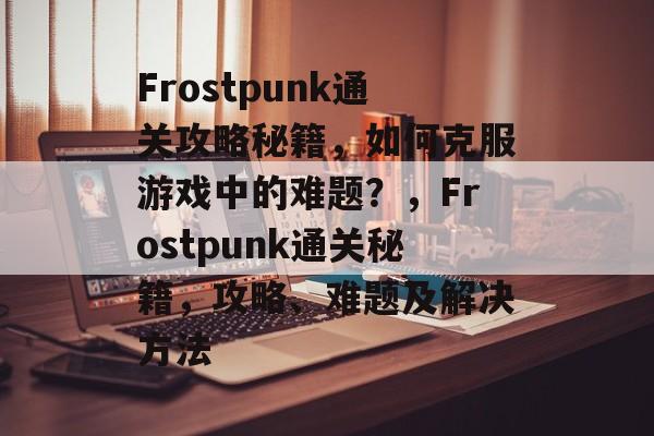 Frostpunk通关攻略秘籍，如何克服游戏中的难题？，Frostpunk通关秘籍，攻略、难题及解决方法