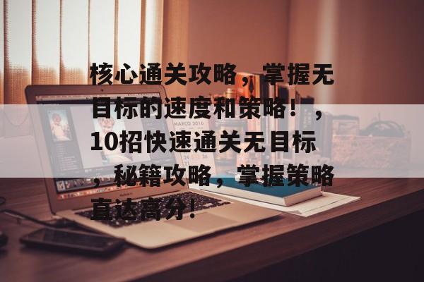 核心通关攻略,掌握无目标的速度和策略!,10招快速通关无目标,秘籍攻略,掌握策略直达高分! 核心通关攻略,掌握无目标的速度和策略!,10招快速通关无目标,秘籍攻略,掌握策略直达高分!