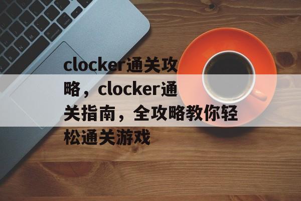 clocker通关攻略,clocker通关指南,全攻略教你轻松通关游戏 clocker通关攻略,clocker通关指南,全攻略教你轻松通关游戏