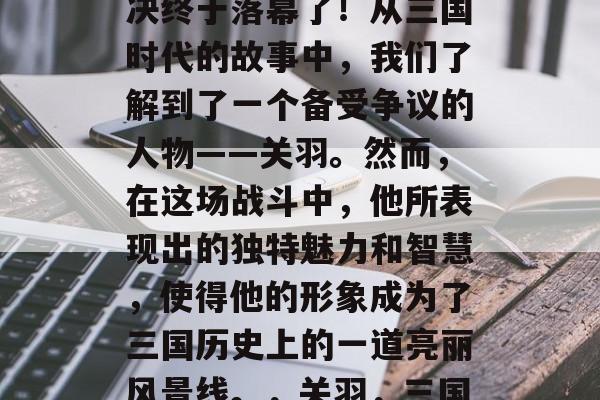 关羽与诸葛亮的策略对决终于落幕了!从三国时代的故事中,我们了解到了一个备受争议的人物——关羽。然而,在这场战斗中,他所表现出的独特魅力和智慧,使得他的形象成为了三国历史上的一道亮丽风景线。,关羽,三国故事中的智者 关羽与诸葛亮的策略对决终于落幕了!从三国时代的故事中,我们了解到了一个备受争议的人物——关羽。然而,在这场战斗中,他所表现出的独特魅力和智慧,使得他的形象成为了三国历史上的一道亮丽风景线。,关羽,三国故事中的智者