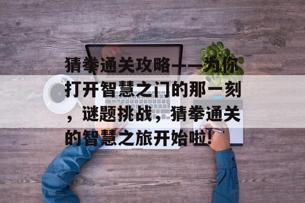 猜拳通关攻略——为你打开智慧之门的那一刻，谜题挑战，猜拳通关的智慧之旅开始啦!