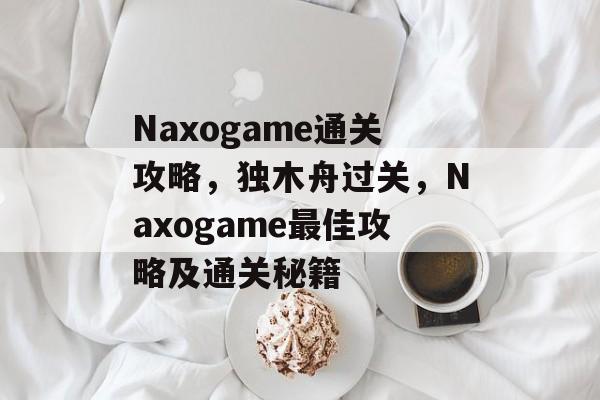 Naxogame通关攻略,独木舟过关,Naxogame最佳攻略及通关秘籍 Naxogame通关攻略,独木舟过关,Naxogame最佳攻略及通关秘籍