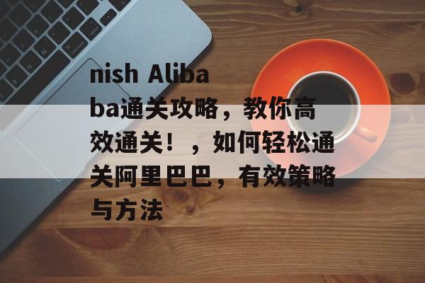 nish Alibaba通关攻略，教你高效通关！，如何轻松通关阿里巴巴，有效策略与方法