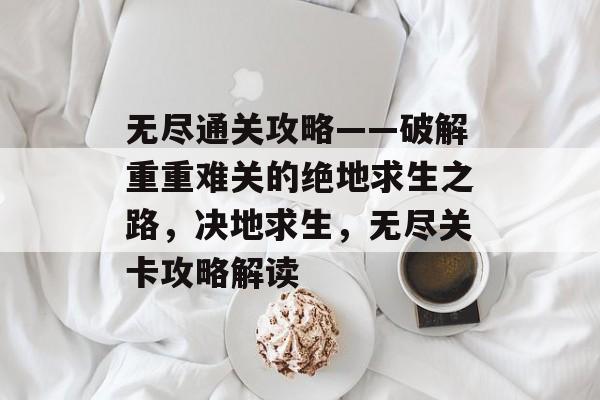 无尽通关攻略——破解重重难关的绝地求生之路,决地求生,无尽关卡攻略解读 无尽通关攻略——破解重重难关的绝地求生之路,决地求生,无尽关卡攻略解读