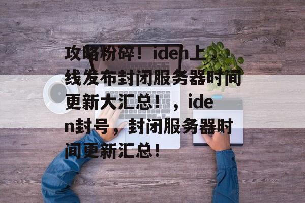 攻略粉碎!iden上线发布封闭服务器时间更新大汇总!,iden封号,封闭服务器时间更新汇总! 攻略粉碎!iden上线发布封闭服务器时间更新大汇总!,iden封号,封闭服务器时间更新汇总!