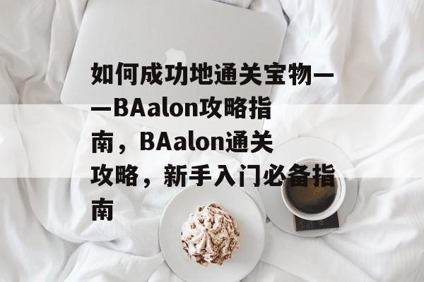 如何成功地通关宝物——BAalon攻略指南，BAalon通关攻略，新手入门必备指南