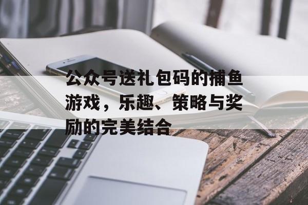 公众号送礼包码的捕鱼游戏,乐趣、策略与奖励的完美结合 公众号送礼包码的捕鱼游戏,乐趣、策略与奖励的完美结合