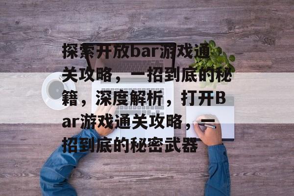 探索开放bar游戏通关攻略,一招到底的秘籍,深度解析,打开Bar游戏通关攻略,一招到底的秘密武器 探索开放bar游戏通关攻略,一招到底的秘籍,深度解析,打开Bar游戏通关攻略,一招到底的秘密武器