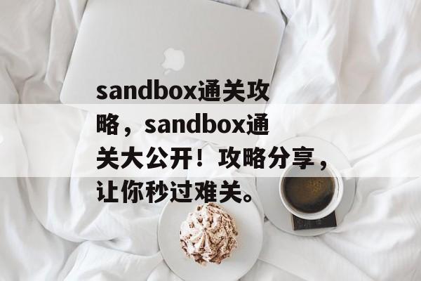 sandbox通关攻略,sandbox通关大公开!攻略分享,让你秒过难关。 sandbox通关攻略,sandbox通关大公开!攻略分享,让你秒过难关。