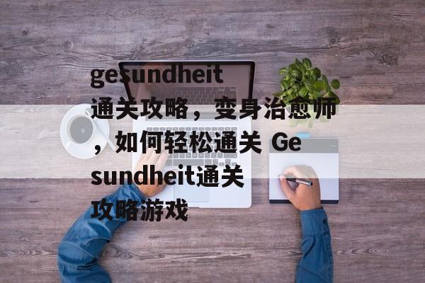 gesundheit通关攻略,变身治愈师,如何轻松通关 Gesundheit通关攻略游戏 gesundheit通关攻略,变身治愈师,如何轻松通关 Gesundheit通关攻略游戏