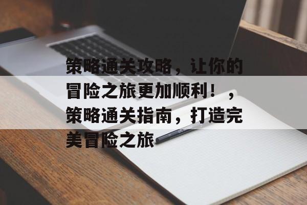 策略通关攻略,让你的冒险之旅更加顺利!,策略通关指南,打造完美冒险之旅 策略通关攻略,让你的冒险之旅更加顺利!,策略通关指南,打造完美冒险之旅