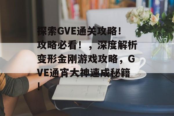 探索GVE通关攻略!攻略必看!,深度解析变形金刚游戏攻略,GVE通宵大神速成秘籍! 探索GVE通关攻略!攻略必看!,深度解析变形金刚游戏攻略,GVE通宵大神速成秘籍!