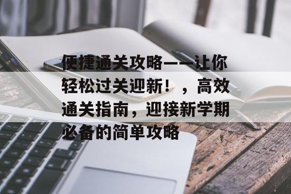 便捷通关攻略——让你轻松过关迎新！，高效通关指南，迎接新学期必备的简单攻略
