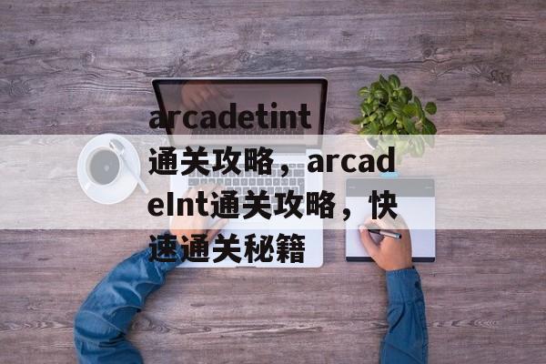 arcadetint通关攻略，arcadeInt通关攻略，快速通关秘籍