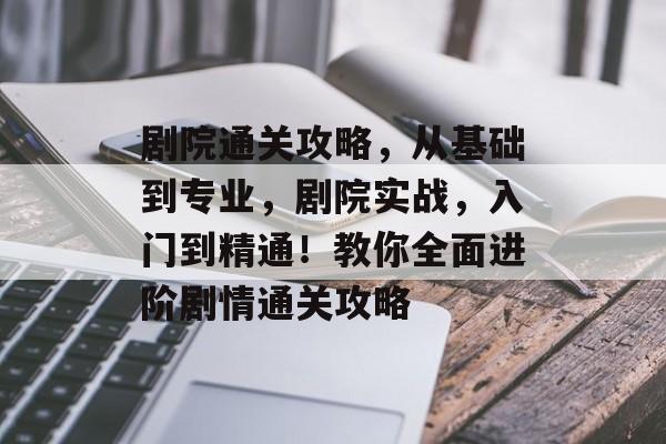 剧院通关攻略，从基础到专业，剧院实战，入门到精通！教你全面进阶剧情通关攻略