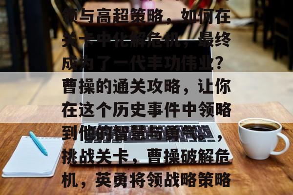 曹操三国时代的英勇将领与高超策略,如何在关卡中化解危机,最终成为了一代丰功伟业?曹操的通关攻略,让你在这个历史事件中领略到他的智慧与勇气。,挑战关卡,曹操破解危机,英勇将领战略策略详解 曹操三国时代的英勇将领与高超策略,如何在关卡中化解危机,最终成为了一代丰功伟业?曹操的通关攻略,让你在这个历史事件中领略到他的智慧与勇气。,挑战关卡,曹操破解危机,英勇将领战略策略详解