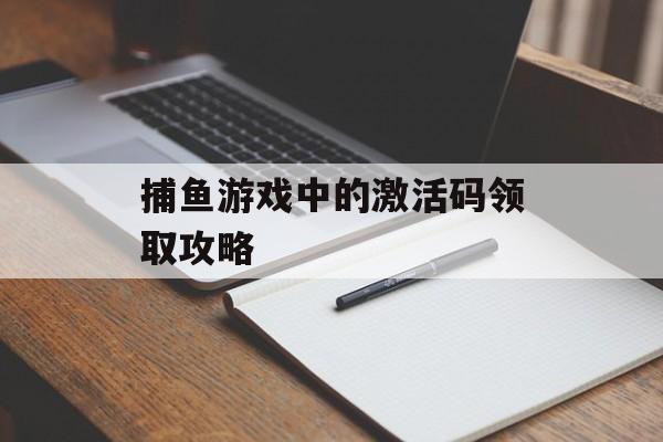 捕鱼游戏中的激活码领取攻略