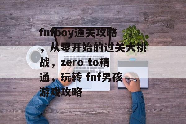 fnfboy通关攻略，从零开始的过关大挑战，zero to精通，玩转 fnf男孩游戏攻略