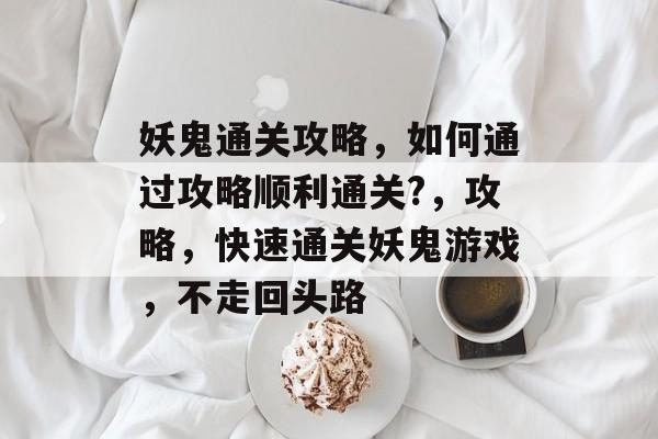 妖鬼通关攻略，如何通过攻略顺利通关?，攻略，快速通关妖鬼游戏，不走回头路