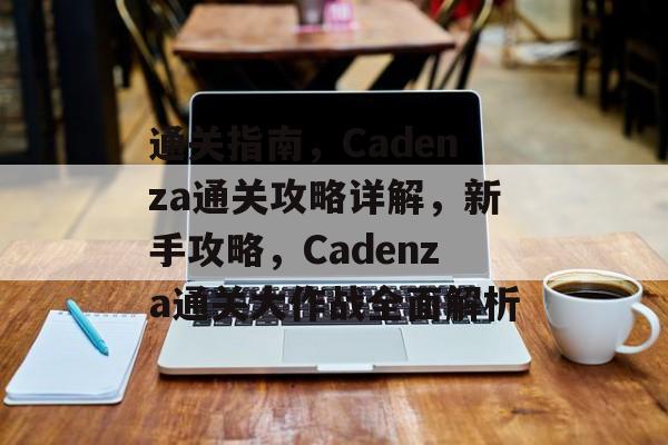通关指南，Cadenza通关攻略详解，新手攻略，Cadenza通关大作战全面解析