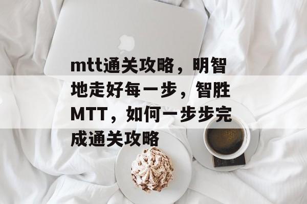 mtt通关攻略,明智地走好每一步,智胜 MTT,如何一步步完成通关攻略 mtt通关攻略,明智地走好每一步,智胜 MTT,如何一步步完成通关攻略