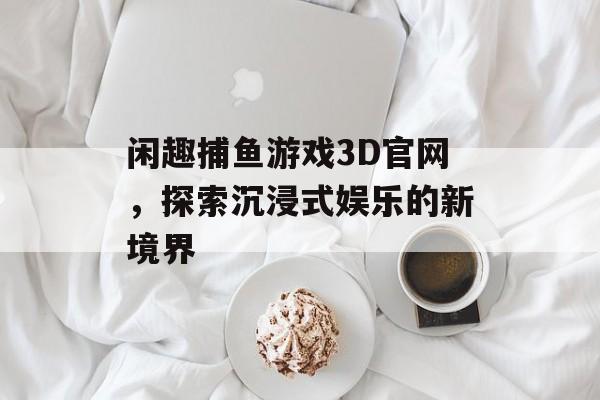 闲趣捕鱼游戏3D官网,探索沉浸式娱乐的新境界 闲趣捕鱼游戏3D官网,探索沉浸式娱乐的新境界