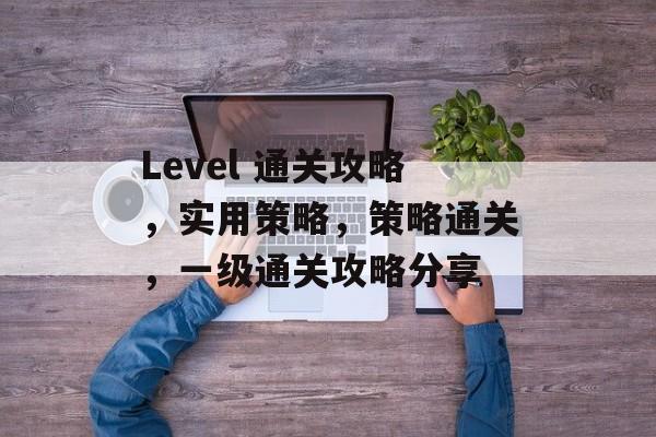Level 通关攻略,实用策略,策略通关,一级通关攻略分享 Level 通关攻略,实用策略,策略通关,一级通关攻略分享