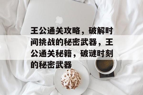 王公通关攻略,破解时间挑战的秘密武器,王公通关秘籍,破谜时刻的秘密武器 王公通关攻略,破解时间挑战的秘密武器,王公通关秘籍,破谜时刻的秘密武器