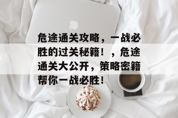 危途通关攻略,一战必胜的过关秘籍!,危途通关大公开,策略密籍帮你一战必胜! 危途通关攻略,一战必胜的过关秘籍!,危途通关大公开,策略密籍帮你一战必胜!