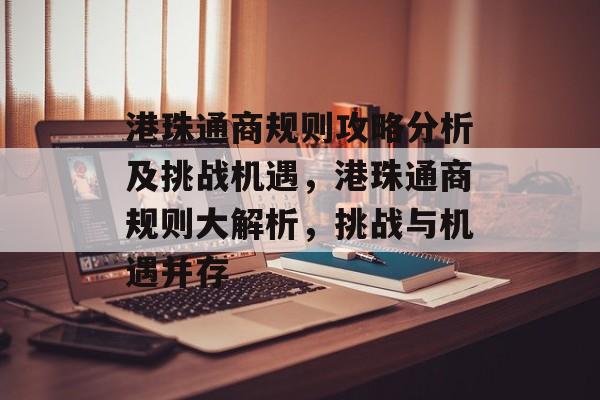 港珠通商规则攻略分析及挑战机遇,港珠通商规则大解析,挑战与机遇并存 港珠通商规则攻略分析及挑战机遇,港珠通商规则大解析,挑战与机遇并存
