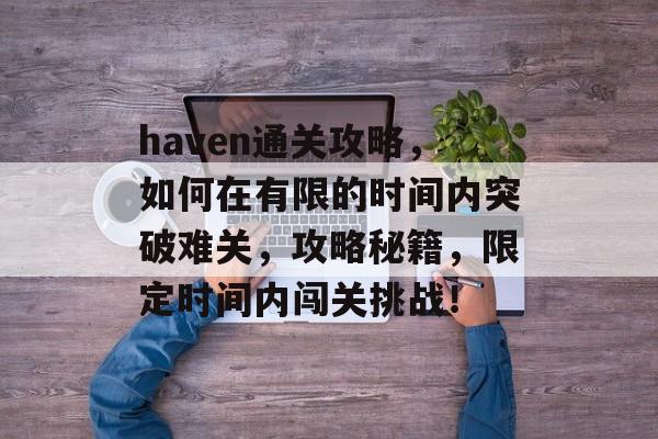 haven通关攻略，如何在有限的时间内突破难关，攻略秘籍，限定时间内闯关挑战！